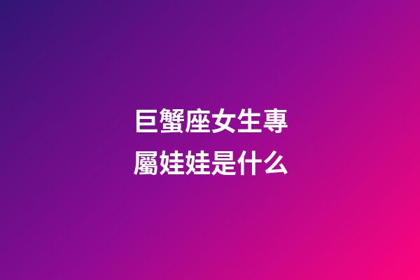 巨蟹座女生專屬娃娃是什么-第1張-星座運勢-玄機派