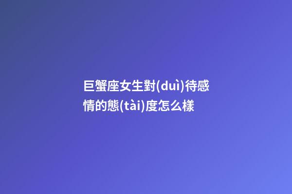 巨蟹座女生對(duì)待感情的態(tài)度怎么樣-第1張-星座運(yùn)勢(shì)-玄機(jī)派