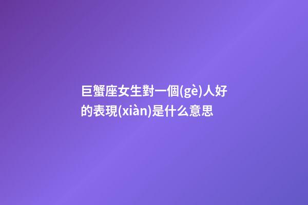 巨蟹座女生對一個(gè)人好的表現(xiàn)是什么意思-第1張-星座運(yùn)勢-玄機(jī)派