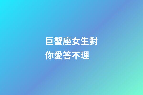 巨蟹座女生對你愛答不理-第1張-星座運勢-玄機派