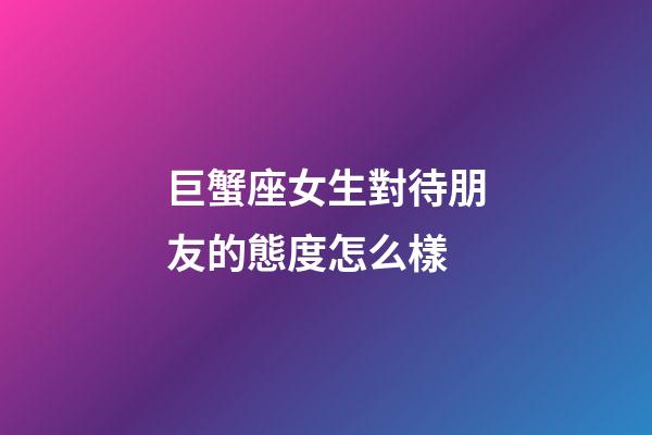 巨蟹座女生對待朋友的態度怎么樣-第1張-星座運勢-玄機派