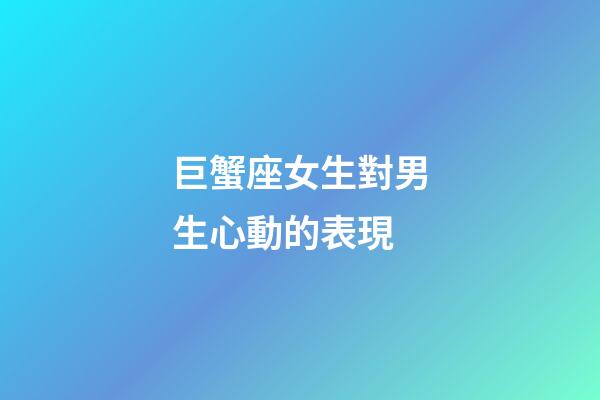 巨蟹座女生對男生心動的表現-第1張-星座運勢-玄機派