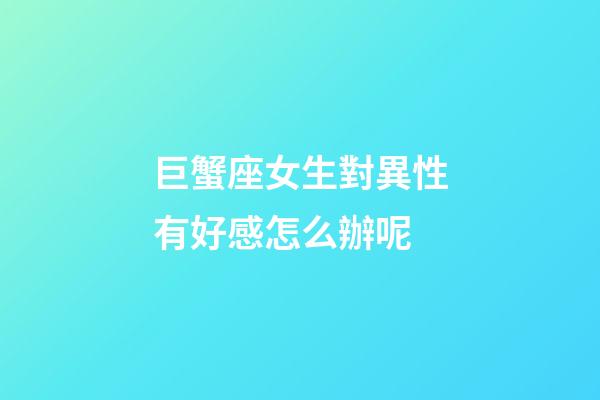 巨蟹座女生對異性有好感怎么辦呢-第1張-星座運勢-玄機派
