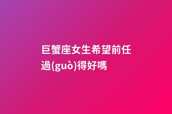 巨蟹座女生希望前任過(guò)得好嗎-第1張-星座運(yùn)勢(shì)-玄機(jī)派