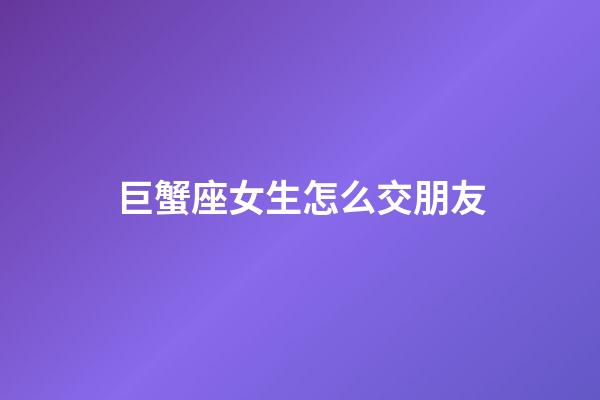 巨蟹座女生怎么交朋友-第1張-星座運勢-玄機派