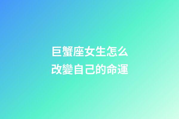 巨蟹座女生怎么改變自己的命運-第1張-星座運勢-玄機派