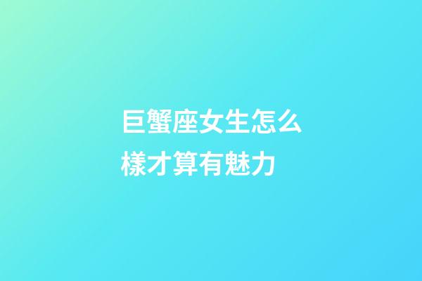 巨蟹座女生怎么樣才算有魅力-第1張-星座運勢-玄機派