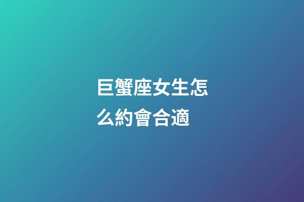 巨蟹座女生怎么約會合適-第1張-星座運勢-玄機派