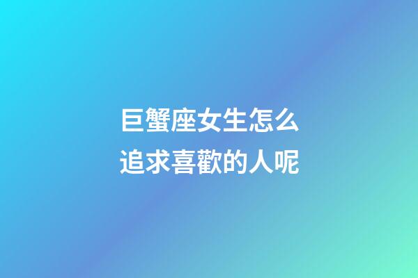 巨蟹座女生怎么追求喜歡的人呢-第1張-星座運(yùn)勢(shì)-玄機(jī)派