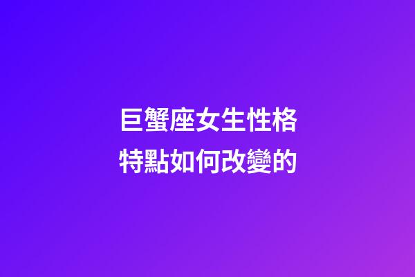 巨蟹座女生性格特點如何改變的-第1張-星座運勢-玄機派