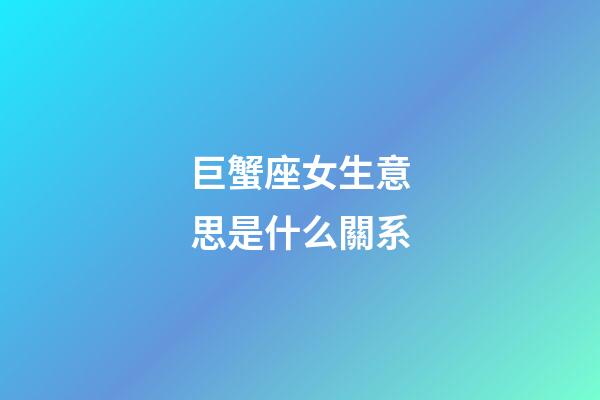 巨蟹座女生意思是什么關系-第1張-星座運勢-玄機派