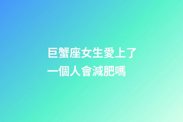 巨蟹座女生愛上了一個人會減肥嗎-第1張-星座運勢-玄機派