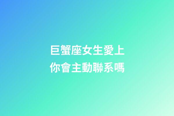 巨蟹座女生愛上你會主動聯系嗎-第1張-星座運勢-玄機派