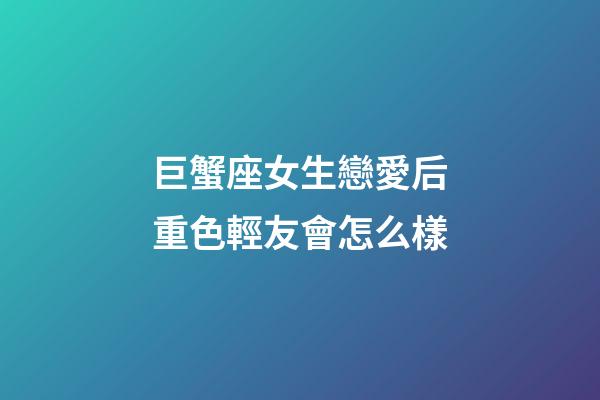 巨蟹座女生戀愛后重色輕友會怎么樣-第1張-星座運勢-玄機派