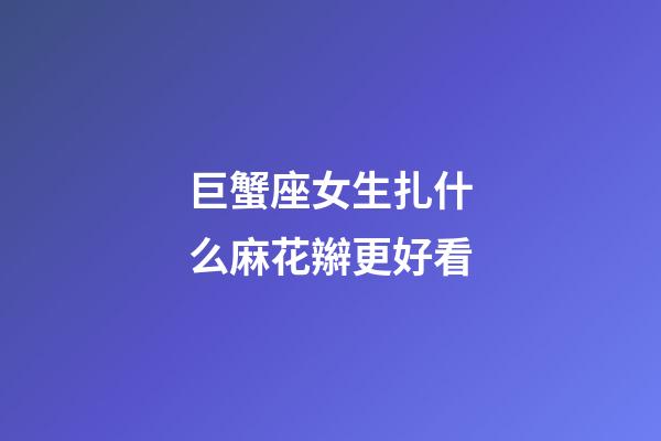 巨蟹座女生扎什么麻花辮更好看