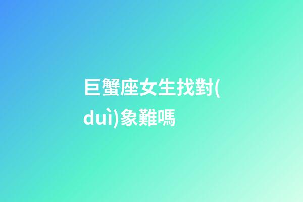 巨蟹座女生找對(duì)象難嗎