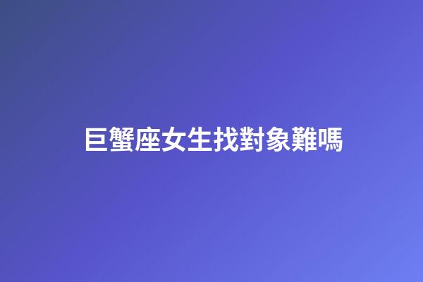 巨蟹座女生找對象難嗎-第1張-星座運勢-玄機派