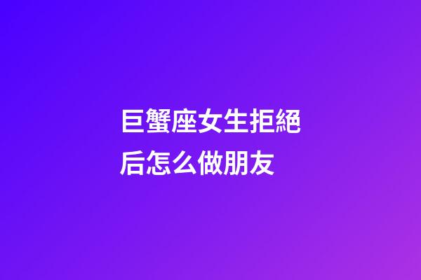 巨蟹座女生拒絕后怎么做朋友-第1張-星座運(yùn)勢(shì)-玄機(jī)派
