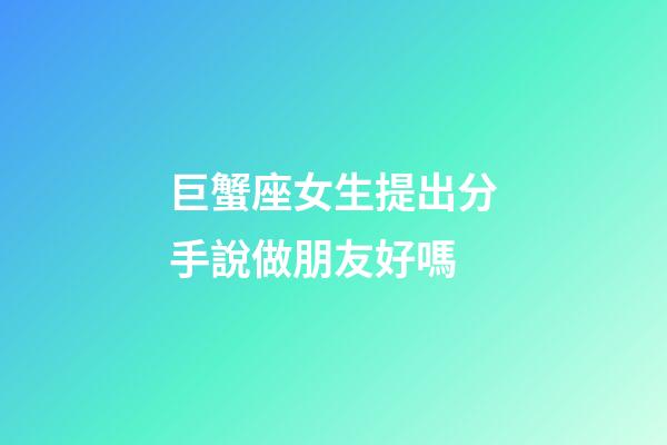 巨蟹座女生提出分手說做朋友好嗎-第1張-星座運勢-玄機派