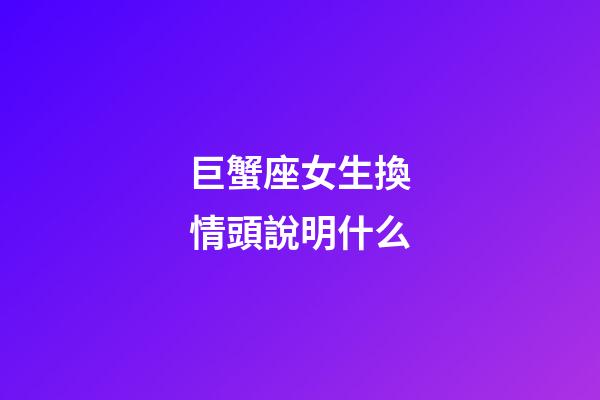 巨蟹座女生換情頭說明什么-第1張-星座運勢-玄機派