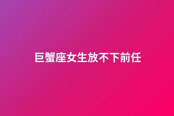 巨蟹座女生放不下前任-第1張-星座運勢-玄機派