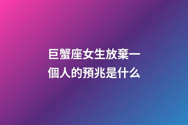 巨蟹座女生放棄一個人的預兆是什么