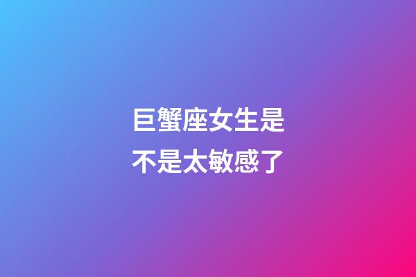 巨蟹座女生是不是太敏感了-第1張-星座運(yùn)勢(shì)-玄機(jī)派
