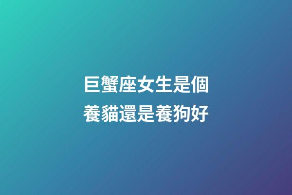 巨蟹座女生是個養貓還是養狗好-第1張-星座運勢-玄機派