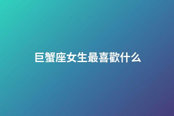 巨蟹座女生最喜歡什么-第1張-星座運(yùn)勢-玄機(jī)派