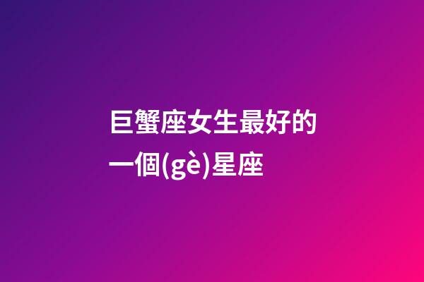 巨蟹座女生最好的一個(gè)星座-第1張-星座運(yùn)勢-玄機(jī)派