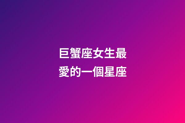 巨蟹座女生最愛的一個星座-第1張-星座運勢-玄機派