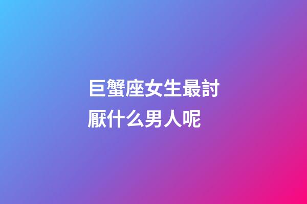 巨蟹座女生最討厭什么男人呢-第1張-星座運勢-玄機派