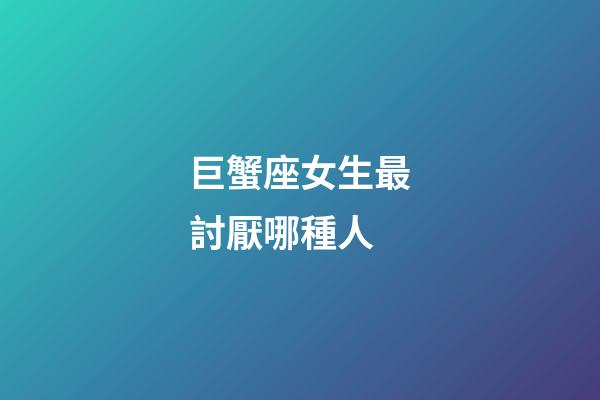 巨蟹座女生最討厭哪種人-第1張-星座運勢-玄機派