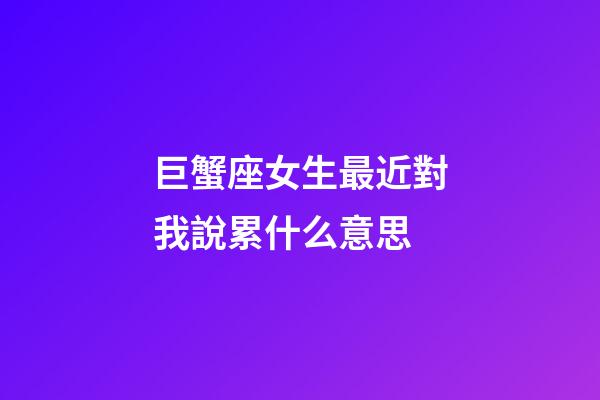 巨蟹座女生最近對我說累什么意思-第1張-星座運(yùn)勢-玄機(jī)派