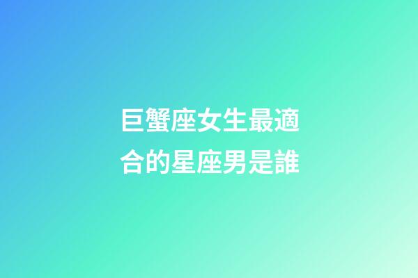 巨蟹座女生最適合的星座男是誰-第1張-星座運勢-玄機派