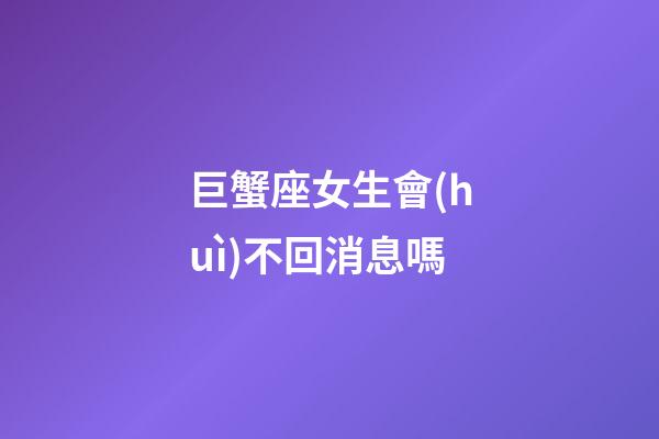 巨蟹座女生會(huì)不回消息嗎-第1張-星座運(yùn)勢(shì)-玄機(jī)派
