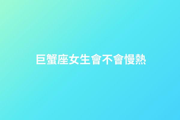 巨蟹座女生會不會慢熱