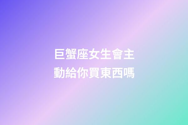 巨蟹座女生會主動給你買東西嗎-第1張-星座運勢-玄機派