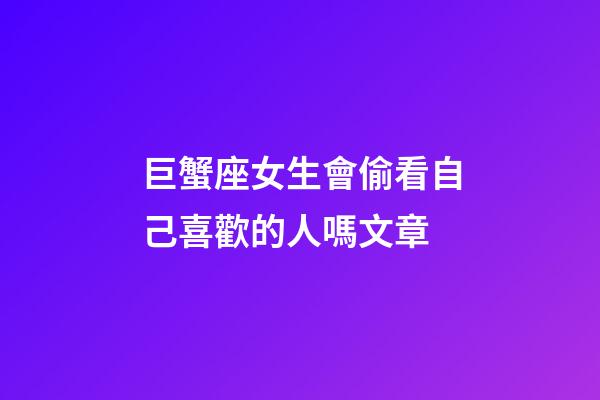 巨蟹座女生會偷看自己喜歡的人嗎文章-第1張-星座運勢-玄機派