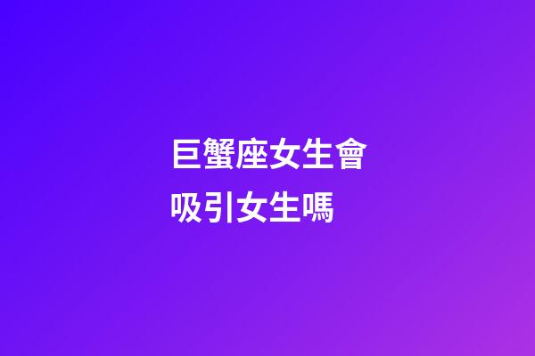 巨蟹座女生會吸引女生嗎-第1張-星座運勢-玄機派