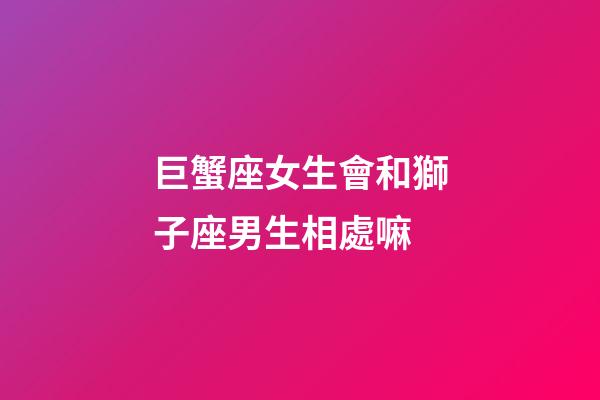 巨蟹座女生會和獅子座男生相處嘛-第1張-星座運勢-玄機派