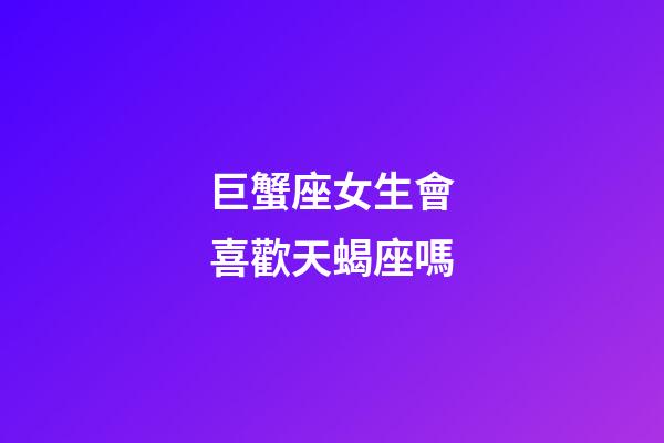 巨蟹座女生會喜歡天蝎座嗎-第1張-星座運勢-玄機(jī)派