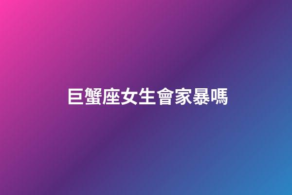 巨蟹座女生會家暴嗎-第1張-星座運勢-玄機派