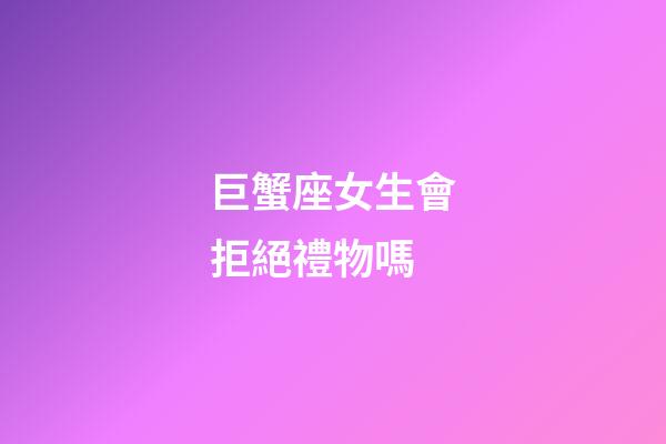 巨蟹座女生會拒絕禮物嗎-第1張-星座運勢-玄機派