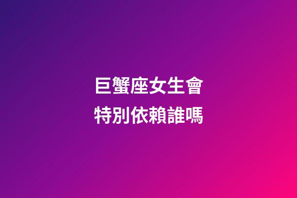 巨蟹座女生會特別依賴誰嗎-第1張-星座運勢-玄機派
