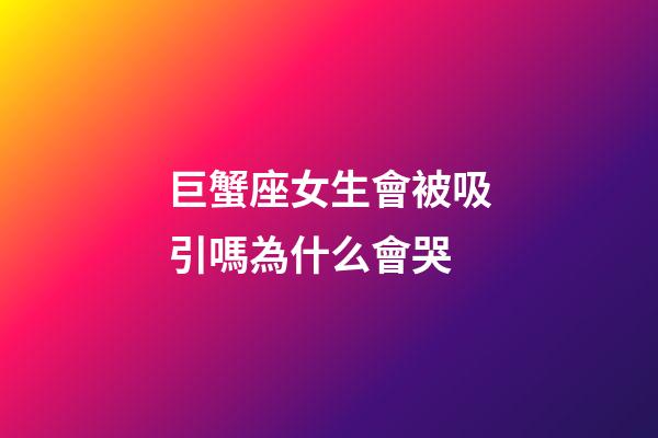 巨蟹座女生會被吸引嗎為什么會哭-第1張-星座運勢-玄機派