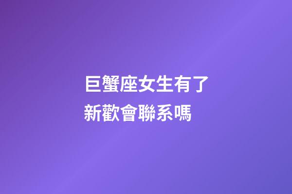 巨蟹座女生有了新歡會聯系嗎