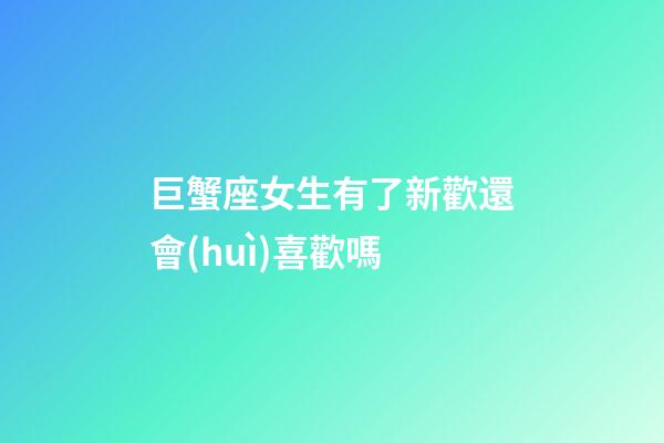 巨蟹座女生有了新歡還會(huì)喜歡嗎
