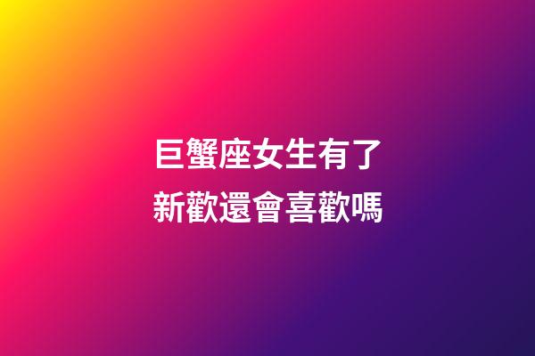 巨蟹座女生有了新歡還會喜歡嗎