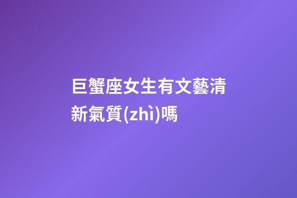 巨蟹座女生有文藝清新氣質(zhì)嗎-第1張-星座運(yùn)勢(shì)-玄機(jī)派